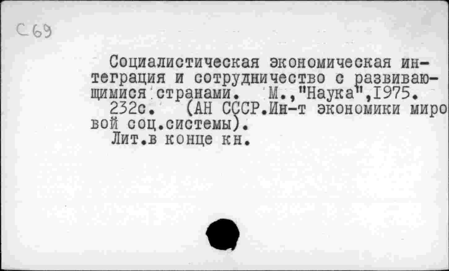 ﻿Социалистическая экономическая интеграция и сотрудничество с развивающимися : странами. М. /’Наук а1’, 1975.
252с. (АН СССР.Ин-т экономики миро вой соц.системы).
Лит.в конце кн.